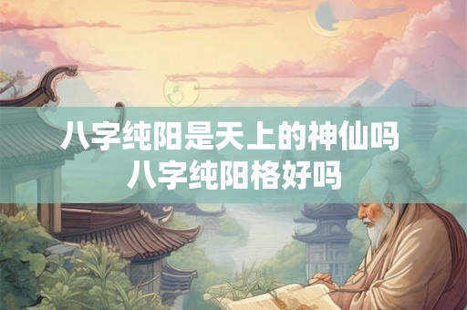 八字纯阳是天上的神仙吗 八字纯阳格好吗