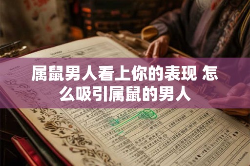 属鼠男人看上你的表现 怎么吸引属鼠的男人 属鼠男人看上你的表现 怎么吸引属鼠的男人