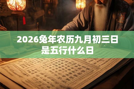 2026兔年农历九月初三日是五行什么日 2026兔年农历九月初三日是五行什么日