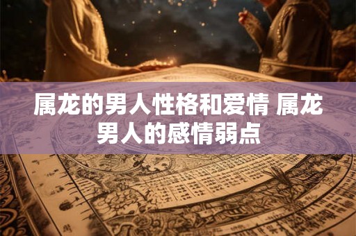 属龙的男人性格和爱情 属龙男人的感情弱点 属龙的男人性格和爱情 属龙男人的感情弱点