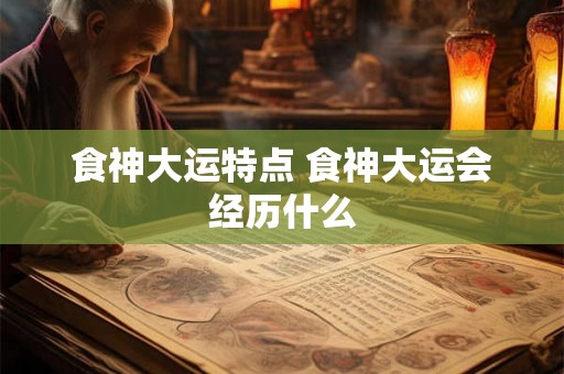 食神大运特点 食神大运会经历什么 食神大运特点 食神大运会经历什么