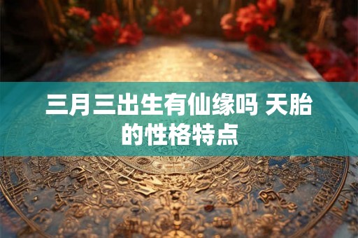 三月三出生有仙缘吗 天胎的性格特点