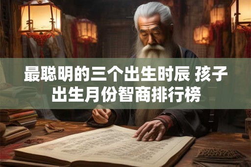 最聪明的三个出生时辰 孩子出生月份智商排行榜 最聪明的三个出生时辰 孩子出生月份智商排行榜