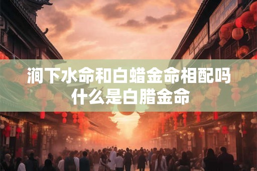 涧下水命和白蜡金命相配吗 什么是白腊金命