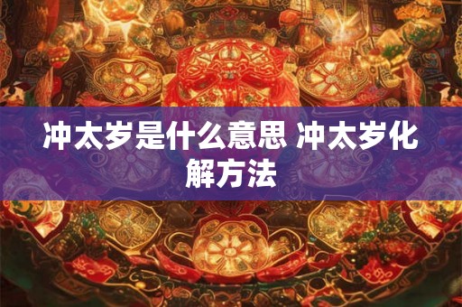 冲太岁是什么意思 冲太岁化解方法 冲太岁是什么意思 冲太岁化解方法