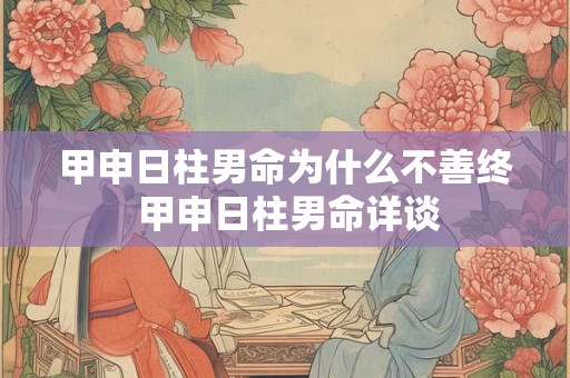 甲申日柱男命为什么不善终 甲申日柱男命详谈 甲申日柱男命为什么不善终 甲申日柱男命详谈