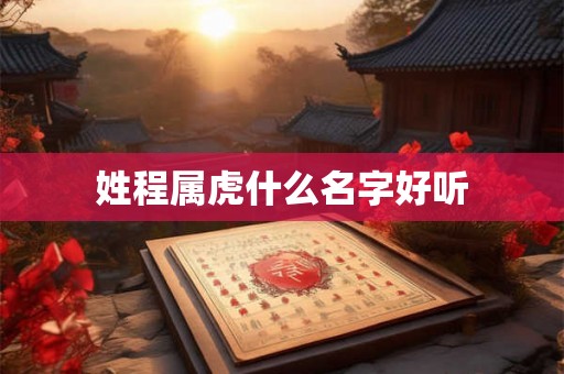 姓程属虎什么名字好听 姓程属虎什么名字好听