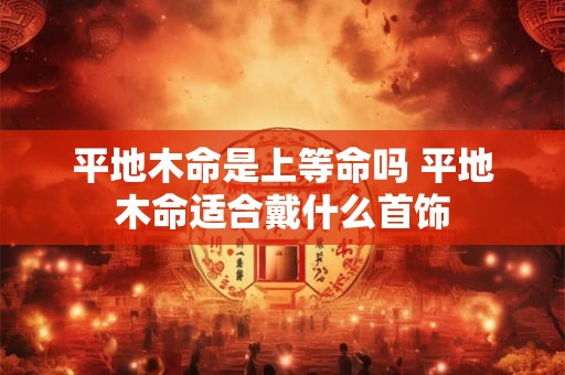 平地木命是上等命吗 平地木命适合戴什么首饰 平地木命是上等命吗 平地木命适合戴什么首饰