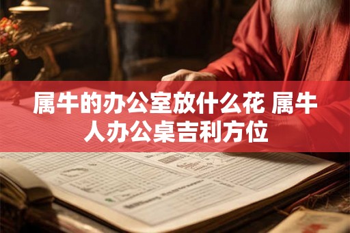 属牛的办公室放什么花 属牛人办公桌吉利方位 属牛的办公室放什么花 属牛人办公桌吉利方位