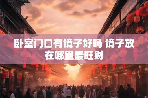 卧室门口有镜子好吗 镜子放在哪里最旺财 卧室门口有镜子好吗 镜子放在哪里最旺财
