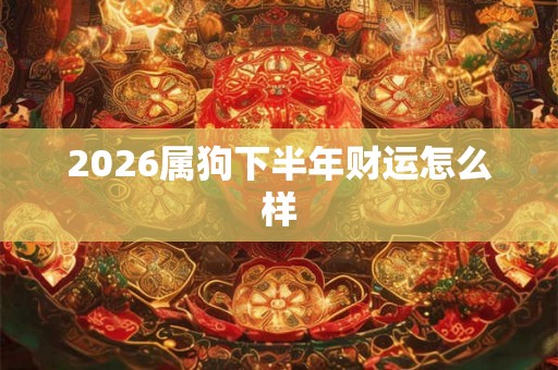 2026属狗下半年财运怎么样 2026属狗下半年财运怎么样