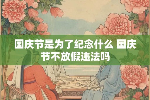 国庆节是为了纪念什么 国庆节不放假违法吗 国庆节是为了纪念什么 国庆节不放假违法吗