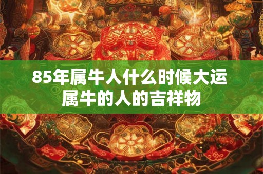 85年属牛人什么时候大运 属牛的人的吉祥物 85年属牛人什么时候大运 属牛的人的吉祥物