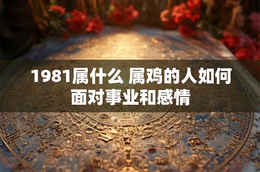 1981属什么 属鸡的人如何面对事业和感情 1981属什么 属鸡的人如何面对事业和感情