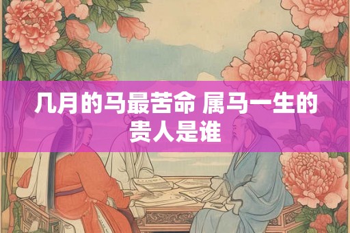 几月的马最苦命 属马一生的贵人是谁