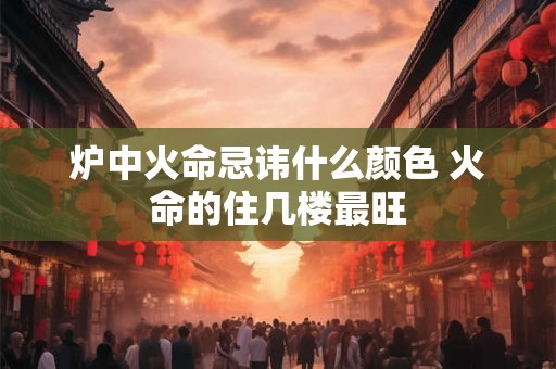 炉中火命忌讳什么颜色 火命的住几楼最旺