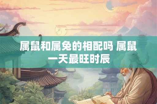 属鼠和属兔的相配吗 属鼠一天最旺时辰