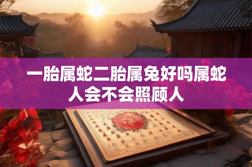 一胎属蛇二胎属兔好吗属蛇人会不会照顾人 一胎属蛇二胎属兔好吗属蛇人会不会照顾人