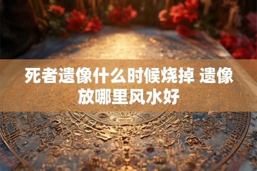 死者遗像什么时候烧掉 遗像放哪里风水好