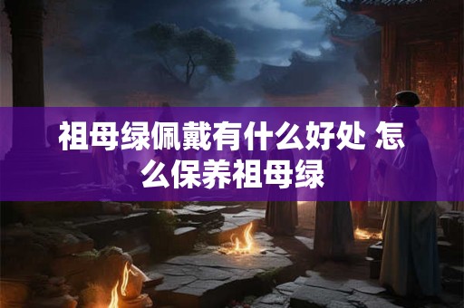 祖母绿佩戴有什么好处 怎么保养祖母绿 祖母绿佩戴有什么好处 怎么保养祖母绿