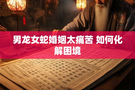 男龙女蛇婚姻太痛苦 如何化解困境