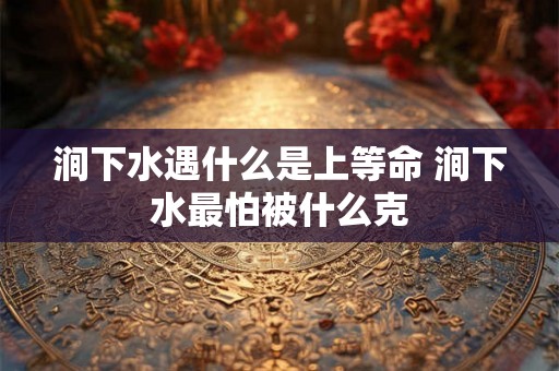 涧下水遇什么是上等命 涧下水最怕被什么克
