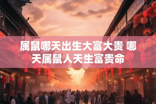 属鼠哪天出生大富大贵 哪天属鼠人天生富贵命