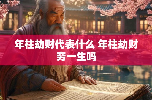 年柱劫财代表什么 年柱劫财穷一生吗 年柱劫财代表什么 年柱劫财穷一生吗