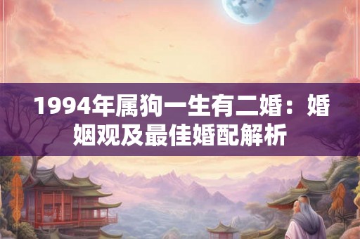 1994年属狗一生有二婚:婚姻观及最佳婚配解析 1994年属狗一生有二婚:婚姻观及最佳婚配解析