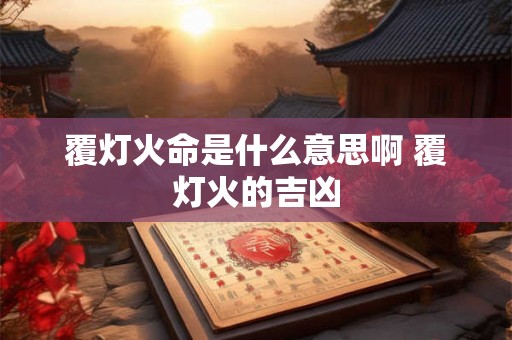 覆灯火命是什么意思啊 覆灯火的吉凶 覆灯火命是什么意思啊 覆灯火的吉凶