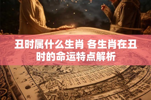 丑时属什么生肖 各生肖在丑时的命运特点解析 丑时属什么生肖 各生肖在丑时的命运特点解析