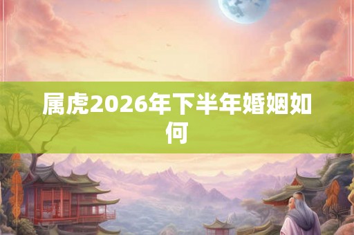 属虎2026年下半年婚姻如何 属虎2026年下半年婚姻如何
