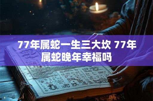 77年属蛇一生三大坎 77年属蛇晚年幸福吗
