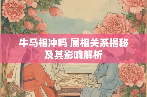 牛马相冲吗 属相关系揭秘及其影响解析 牛马相冲吗 属相关系揭秘及其影响解析