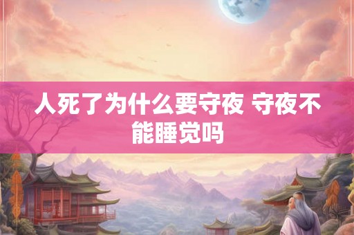 人死了为什么要守夜 守夜不能睡觉吗