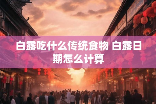 白露吃什么传统食物 白露日期怎么计算 白露吃什么传统食物 白露日期怎么计算