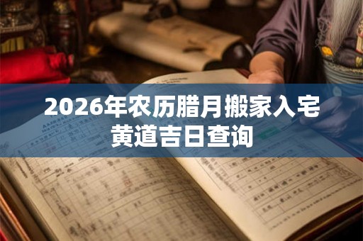 2026年农历腊月搬家入宅黄道吉日查询