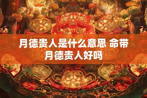 月德贵人是什么意思 命带月德贵人好吗 月德贵人是什么意思 命带月德贵人好吗