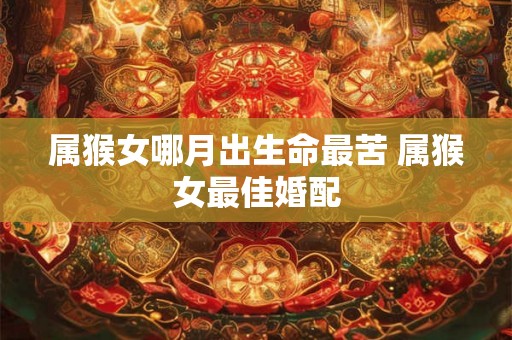 属猴女哪月出生命最苦 属猴女最佳婚配 属猴女哪月出生命最苦 属猴女最佳婚配