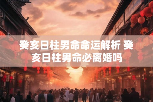 癸亥日柱男命命运解析 癸亥日柱男命必离婚吗