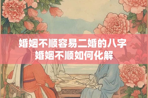 婚姻不顺容易二婚的八字 婚姻不顺如何化解 婚姻不顺容易二婚的八字 婚姻不顺如何化解