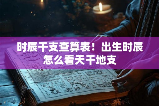 时辰干支查算表!出生时辰怎么看天干地支 时辰干支查算表!出生时辰怎么看天干地支