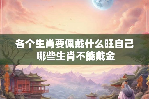 各个生肖要佩戴什么旺自己 哪些生肖不能戴金 各个生肖要佩戴什么旺自己 哪些生肖不能戴金