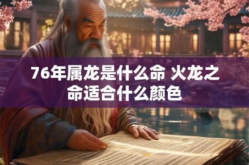 76年属龙是什么命 火龙之命适合什么颜色 76年属龙是什么命 火龙之命适合什么颜色