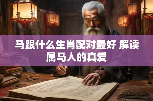 马跟什么生肖配对最好 解读属马人的真爱 马跟什么生肖配对最好 解读属马人的真爱