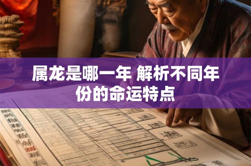 属龙是哪一年 解析不同年份的命运特点 属龙是哪一年 解析不同年份的命运特点