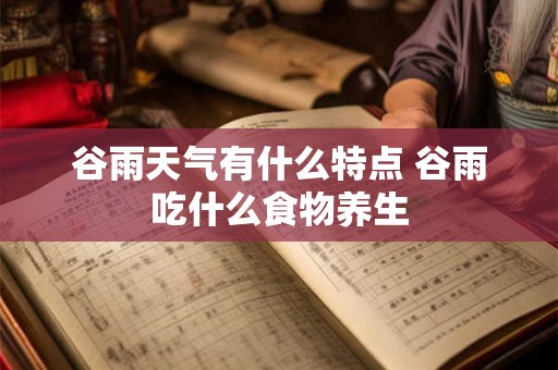 谷雨天气有什么特点 谷雨吃什么食物养生 谷雨天气有什么特点 谷雨吃什么食物养生