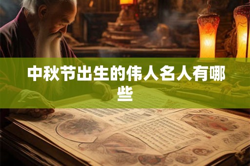中秋节出生的伟人名人有哪些 中秋节出生的伟人名人有哪些