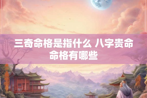 三奇命格是指什么 八字贵命命格有哪些 三奇命格是指什么 八字贵命命格有哪些