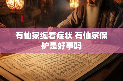 有仙家缠着症状 有仙家保护是好事吗 有仙家缠着症状 有仙家保护是好事吗